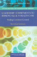 Leadership Commitments to Improve Value in Health Care: Finding Common Ground: Workshop Summary