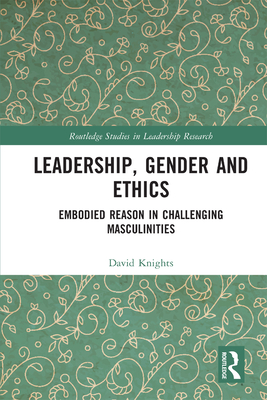 Leadership, Gender and Ethics: Embodied Reason in Challenging Masculinities - Knights, David