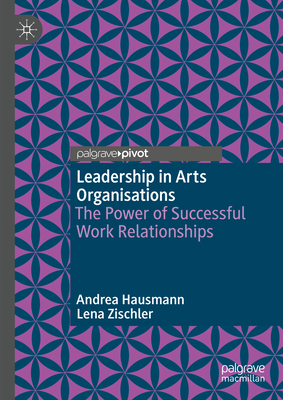 Leadership in Arts Organisations: The Power of Successful Work Relationships - Hausmann, Andrea, and Zischler, Lena