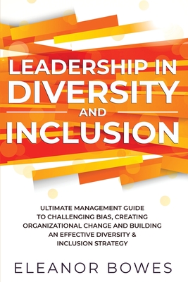 Leadership in Diversity and Inclusion: Ultimate Management Guide to Challenging Bias, Creating Organizational Change, and Building an Effective Diversity and Inclusion Strategy - Bowes, Eleanor