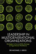 Leadership in Multigenerational Organizations: Strategies to Successfully Manage an Age Diverse Workforce
