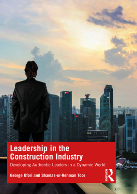 Leadership in the Construction Industry: Developing Authentic Leaders in a Dynamic World - Ofori, George, and Toor, Shamas-Ur-Rehman