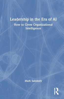 Leadership in the Era of AI: How to Grow Organizational Intelligence - Salisbury, Mark