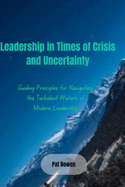 Leadership in Times of Crisis and Uncertainty: Guiding Principles for Navigating the Turbulent Waters of Modern Leadership