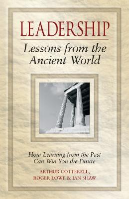 Leadership Lessons from the Ancient World: How Learning from the Past Can Win You the Future - Cotterell, Arthur, and Lowe, Roger, Dr., and Shaw, Ian