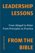 Leadership Lessons From The Bible: From Abiga?l to Peter. From Principle to Practice.