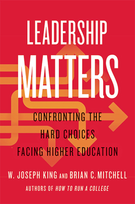 Leadership Matters: Confronting the Hard Choices Facing Higher Education - King, W Joseph, and Mitchell, Brian C, President