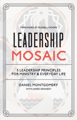 Leadership Mosaic: 5 Leadership Principles for Ministry and Everyday Life - Montgomery, Daniel, and Kennedy, Jared, and Moore, Russell, Dr. (Foreword by)