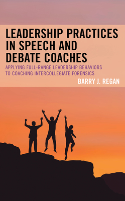 Leadership Practices in Speech and Debate Coaches: Applying Full-Range Leadership Behaviors to Coaching Intercollegiate Forensics - Regan, Barry J