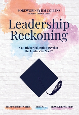 Leadership Reckoning: Can Higher Education Develop the Leaders We Need? - Kolditz, Thomas, and Gill, Libby, and Brown, Ryan P