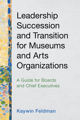 Leadership Succession and Transition for Museums and Arts Organizations: A Guide for Boards and Chief Executives - Feldman, Kaywin