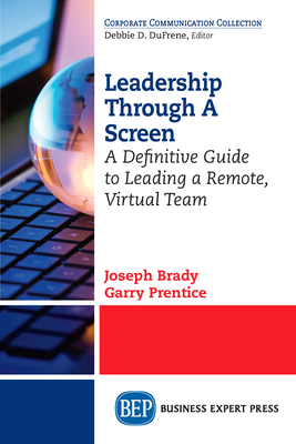 Leadership Through A Screen: A Definitive Guide to Leading a Remote, Virtual Team - Brady, Joseph, and Prentice, Garry