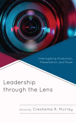 Leadership through the Lens: Interrogating Production, Presentation, and Power - Murray, Creshema R. (Contributions by), and Anderson, Mia L. (Contributions by), and Blanton, Raymond (Contributions by)