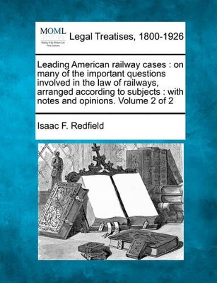 Leading American railway cases: on many of the important questions involved in the law of railways, arranged according to subjects: with notes and opinions. Volume 2 of 2 - Redfield, Isaac F