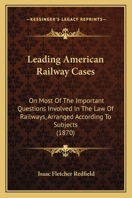 Leading American Railway Cases: On Most of the Important Questions Involved in the Law of Railways, Arranged According to Subjects (1870) - Redfield, Isaac Fletcher