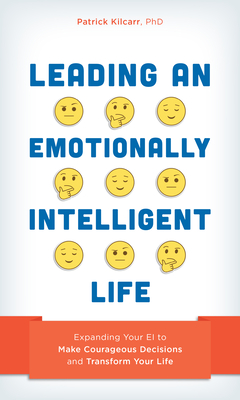 Leading an Emotionally Intelligent Life: Expanding Your EI to Make Courageous Decisions and Transform Your Life - Kilcarr, Patrick