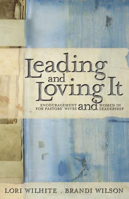 Leading and Loving It: Encouragement for Pastors' Wives and Women in Leadership - Wilhite, Lori, and Wilson, Brandi, and Warren, Kay (Foreword by)