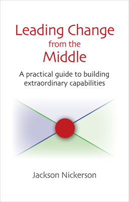 Leading Change from the Middle: A Practical Guide to Building Extraordinary Capabilities - Nickerson, Jackson