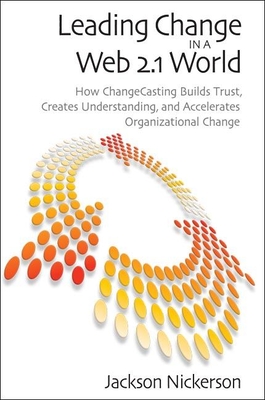 Leading Change in a Web 2.1 World: How ChangeCasting Builds Trust, Creates Understanding, and Accelerates Organizational Change - Nickerson, Jackson