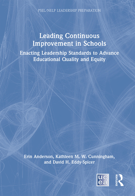 Leading Continuous Improvement in Schools: Enacting Leadership Standards to Advance Educational Quality and Equity - Anderson, Erin, and Cunningham, Kathleen M W, and Eddy-Spicer, David H