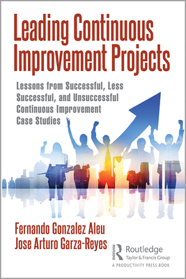 Leading Continuous Improvement Projects: Lessons from Successful, Less Successful, and Unsuccessful Continuous Improvement Case Studies - Aleu, Fernando Gonzalez, and Garza-Reyes, Jose Arturo