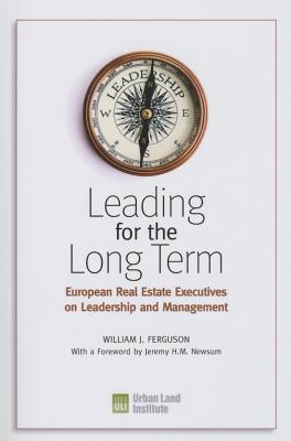 Leading for the Long Term: European Real Estate Executives on Leadership and Management - Ferguson, William J., and Newsum, Jeremy H. M. (Foreword by)