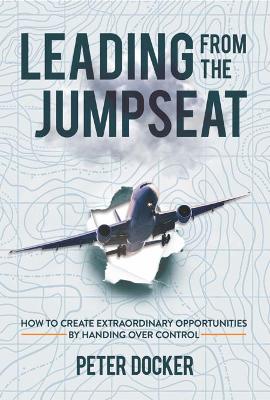 Leading from the Jumpseat: How to Create Extraordinary Opportunities by Handing Over Control - Docker, Peter
