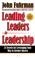 Leading Leaders to Leadership: 21 Secrets for Leveraging Your Way to Greater Success - Fuhrman, John