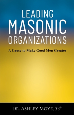 Leading Masonic Organizations: A Cause to Make Good Men Greater - Moye, Ashley