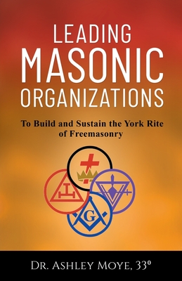 Leading Masonic Organizations: To Build and Sustain the York Rite of Freemasonry - Moye, Ashley