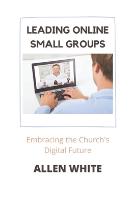 Leading Online Small Groups: Embracing the Church's Digital Future - White, Allen