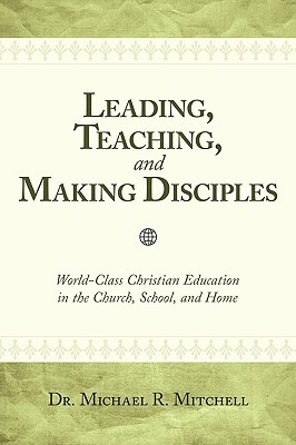 Leading, Teaching, and Making Disciples: World-Class Christian Education in the Church, School, and Home - Mitchell, Michael R, Dr.