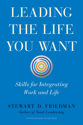 Leading the Life You Want: Skills for Integrating Work and Life - Friedman, Stewart D.