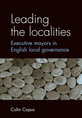 Leading the Localities: Executive Mayors in English Local Governance - Copus, Colin