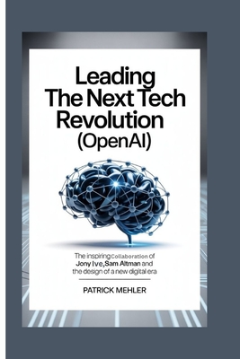 Leading the Next Tech Revolution(OpenAI): The Inspiring Collaboration of Jony Ive, Sam Altman and the Design of a New Digital Era - Mehler, Patrick