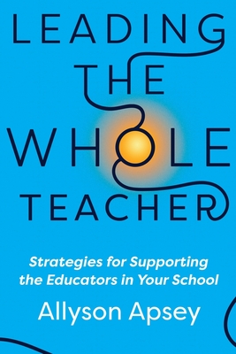 Leading the Whole Teacher: Strategies for Supporting the Educators in Your School - Apsey, Allyson
