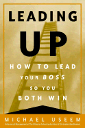 Leading Up: How to Lead Your Boss So You Both Win