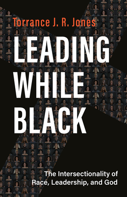 Leading While Black: The Intersectionality of Race, Leadership, and God - Jones, Torrance J R