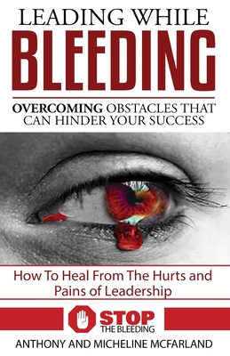 Leading While Bleeding: Overcoming Hurtful Obstacles To Your Success - McFarland, Micheline, and McFarland, Anthony