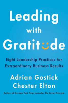 Leading with Gratitude: Eight Leadership Practices for Extraordinary Business Results - Gostick, Adrian, and Elton, Chester