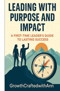 Leading with Purpose and Impact: A First-Time Leader's Guide to Lasting Success