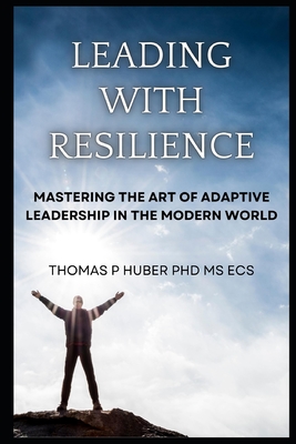 Leading with Resilience: Mastering the Art of Adaptive Leadership in the Modern World - Huber, Thomas