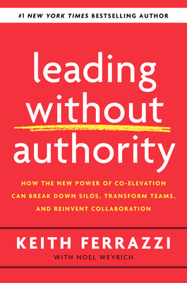 Leading Without Authority: How the New Power of Co-Elevation Can Break Down Silos, Transform Teams, and Reinvent Collaboration - Ferrazzi, Keith, and Weyrich, Noel