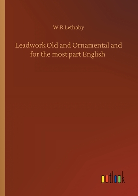 Leadwork Old and Ornamental and for the most part English - Lethaby, W R