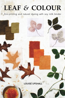 Leaf and Colour: Eco-printing and natural dyeing with soy milk binder - Upshall, Louise