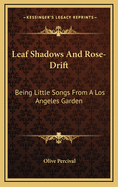 Leaf Shadows and Rose-Drift; Being Little Songs from a Los Angeles Garden