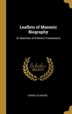 Leaflets of Masonic Biography: Or Sketches of Eminent Freemasons - Moore, Cornelius