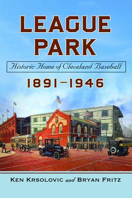 League Park: Historic Home of Cleveland Baseball, 1891-1946 - Krsolovic, Ken, and Fritz, Bryan