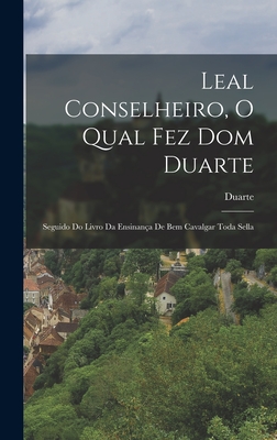 Leal Conselheiro, O Qual Fez Dom Duarte: Seguido Do Livro Da Ensinana De Bem Cavalgar Toda Sella - Duarte