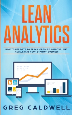 Lean Analytics: How to Use Data to Track, Optimize, Improve and Accelerate Your Startup Business (Lean Guides with Scrum, Sprint, Kanban, DSDM, XP & Crystal) - Caldwell, Greg